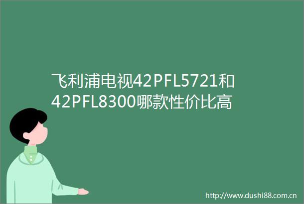 飞利浦电视42PFL5721和42PFL8300哪款性价比高