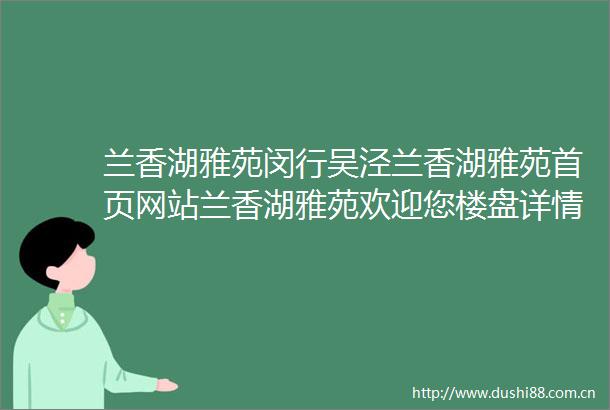 兰香湖雅苑闵行吴泾兰香湖雅苑首页网站兰香湖雅苑欢迎您楼盘详情价格