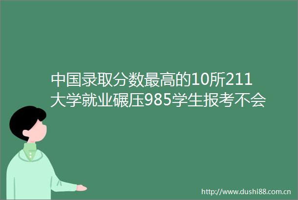 录取分数最高的10所211大学就业碾压985学生报考不会吃亏