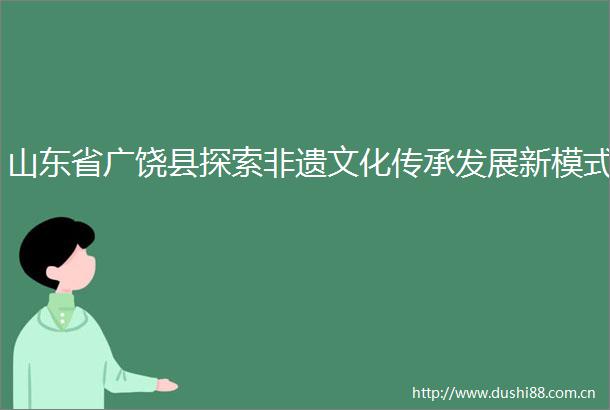山东省广饶县探索非遗文化传承发展新模式