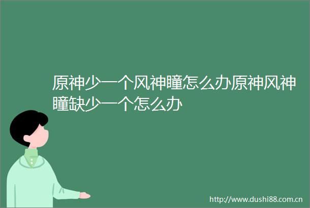原神少一个风神瞳怎么办原神风神瞳缺少一个怎么办