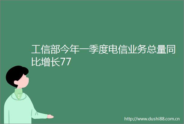 工信部今年一季度电信业务总量同比增长77