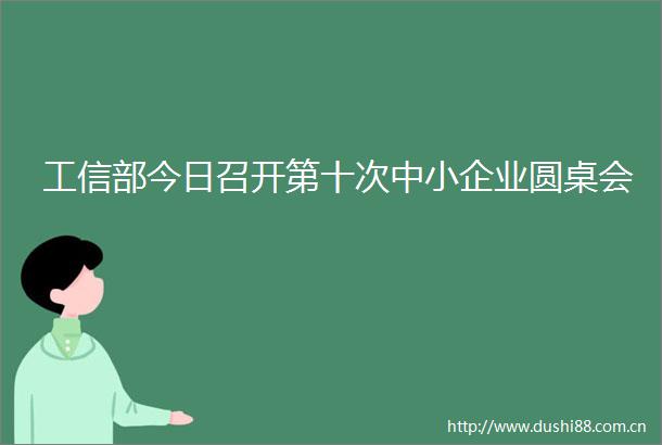工信部今日召开第十次中小企业圆桌会