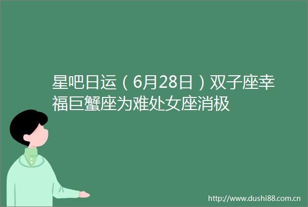 星吧日运（6月28日）双子座幸福巨蟹座为难座消极