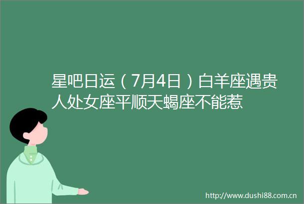 星吧日运（7月4日）白羊座遇贵人座平顺天蝎座不能惹
