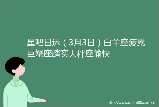 星吧日运（3月3日）白羊座疲累巨蟹座踏实天秤座愉快