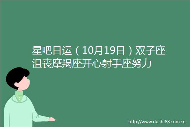 星吧日运（10月19日）双子座沮丧摩羯座开心射手座努力