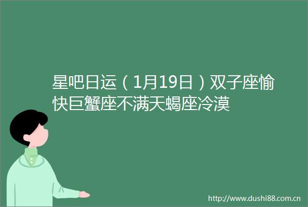 星吧日运（1月19日）双子座愉快巨蟹座不满天蝎座冷漠