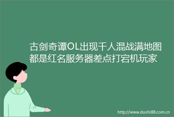 古剑奇谭OL出现千人混战满地图都是红名服务器差点打宕机玩家