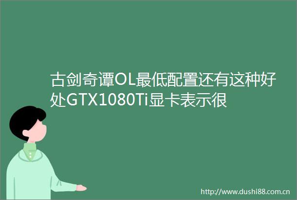 古剑奇谭OL最低配置还有这种好处GTX1080Ti显卡表示很羡慕