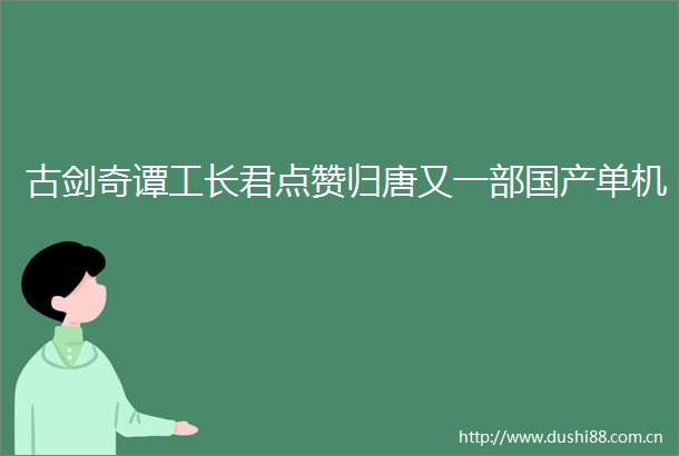 古剑奇谭工长君点赞归唐又一部国产单机