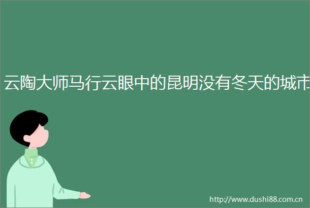 云陶大师马行云眼中的昆明没有冬天的城市