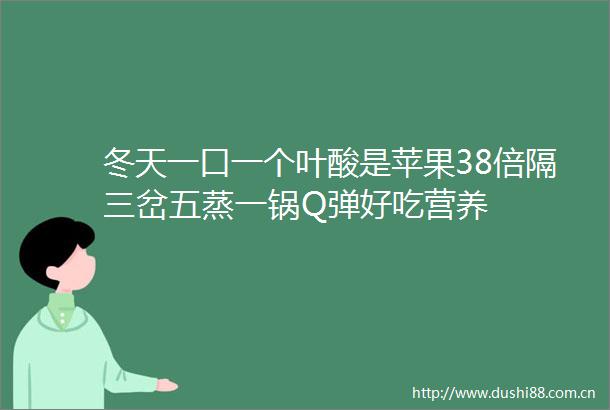 冬天一口一个叶酸是苹果38倍隔三岔五蒸一锅Q弹好吃营养