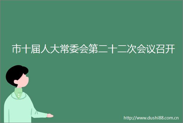 市十届人大常委会第二十二次会议召开