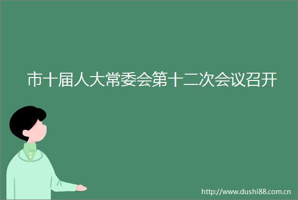 市十届人大常委会第十二次会议召开