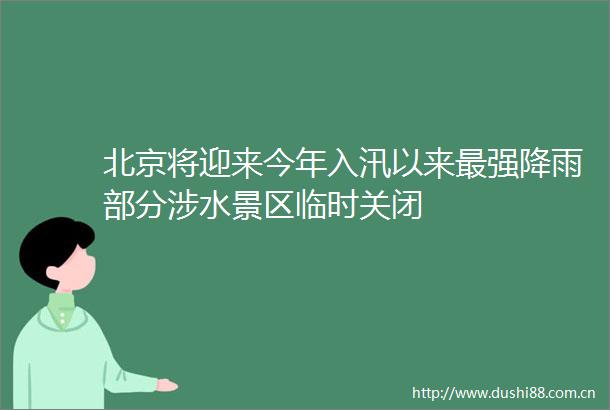 北京将迎来今年入汛以来最强降雨部分涉水景区临时关闭