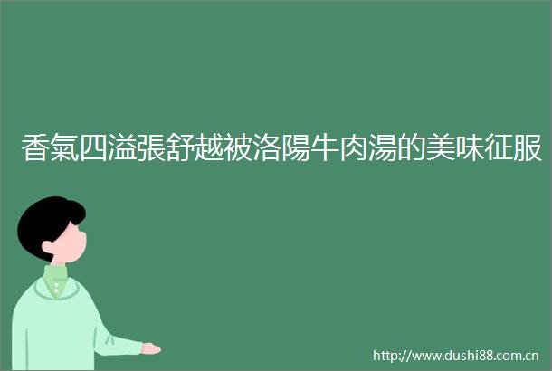香氣四溢張舒越被洛陽牛肉湯的美味征服