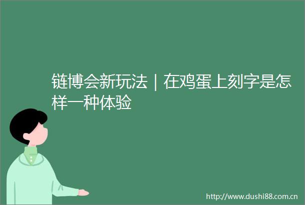 链博会新玩法｜在鸡蛋上刻字是怎样一种体验