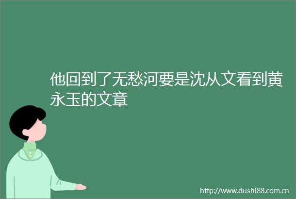 他回到了无愁河要是沈从文看到黄永玉的文章