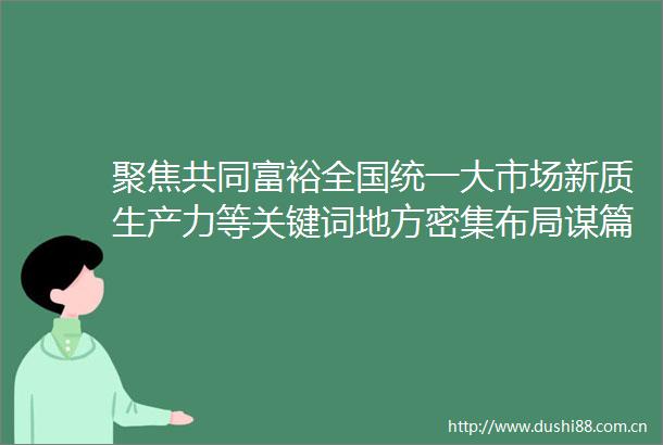 聚焦共同富裕全国统一大市场新质生产力等关键词地方密集布局谋篇十五五