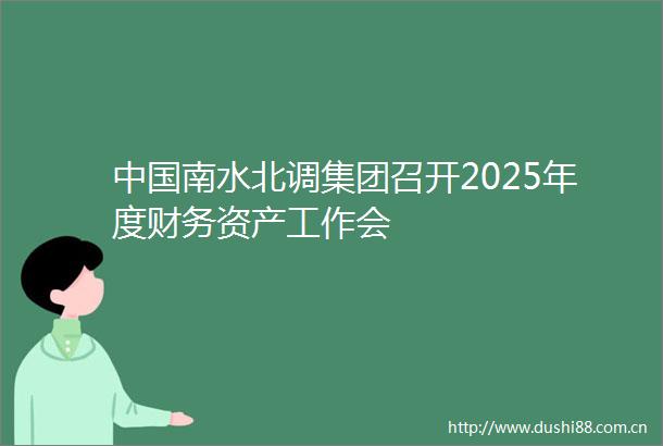 南水北调集团召开2025年度财务资产工作会