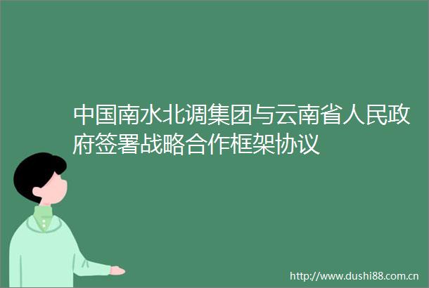 南水北调集团与云南省签署战略合作框架协议