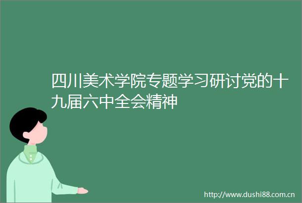 四川美术学院专题学习研讨党的十九届六中全会精神