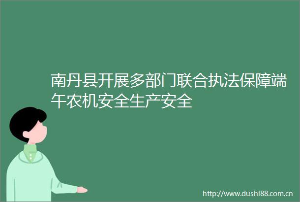 南丹县开展多部门联合保障端午农机安全生产安全