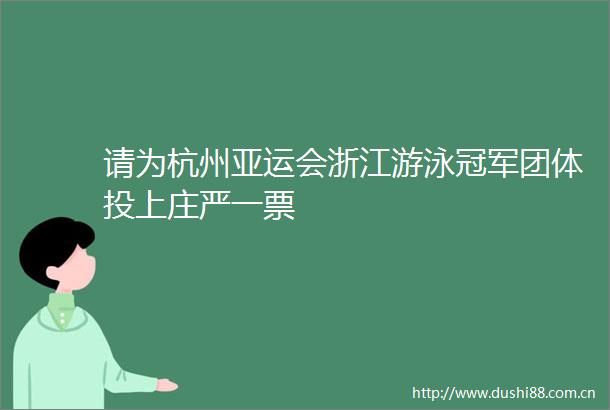 请为杭州亚运会浙江游泳冠军团体投上庄严一票