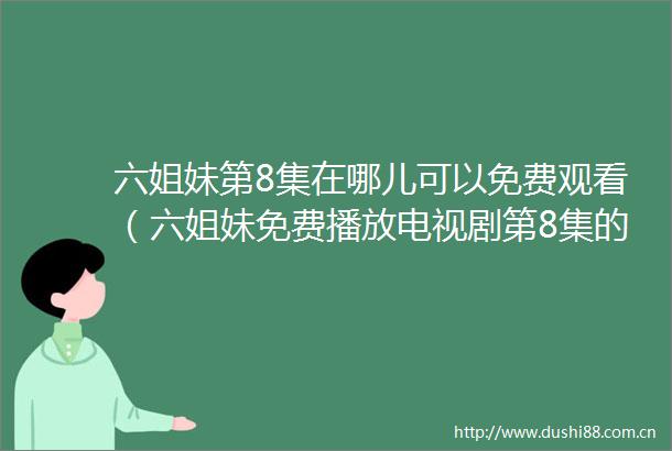 六姐妹第8集在哪儿可以免费观看（六姐妹免费播放电视剧第8集的途径与技巧）