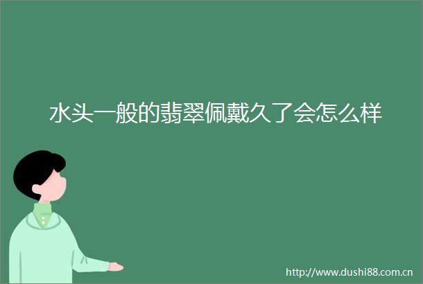 水头一般的翡翠佩戴久了会怎么样