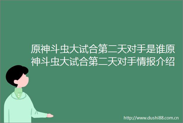 原神斗虫大试合第二天对手是谁原神斗虫大试合第二天对手情报介绍