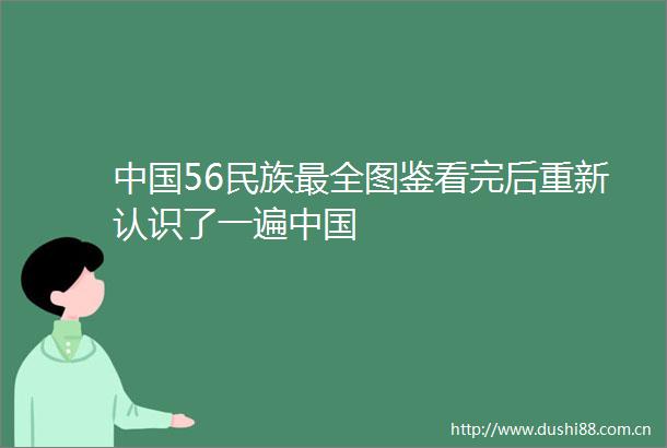 56民族最全图鉴看完后重新认识了一遍
