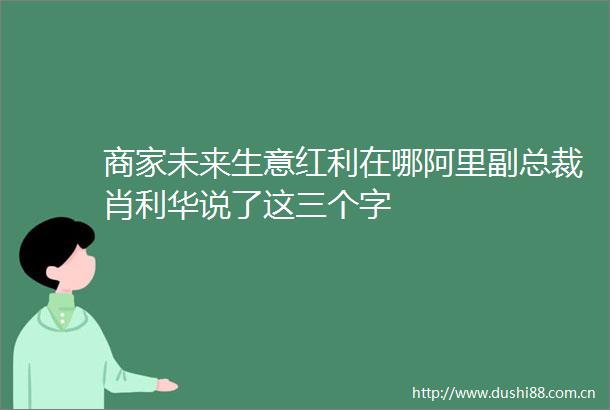 商家未来生意红利在哪阿里副总裁肖利华说了这三个字