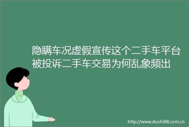 隐瞒车况宣传这个二手车平台被二手车交易为何乱象频出