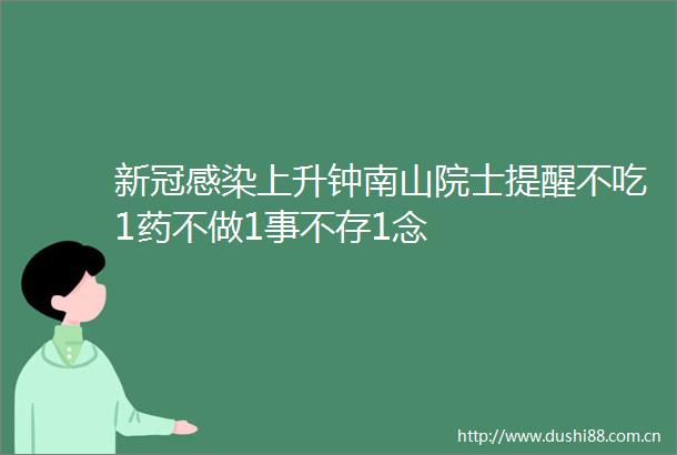 新冠感染上升钟南山院士提醒不吃1药不做1事不存1念