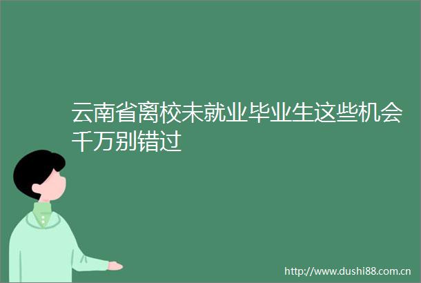 云南省离校未就业毕业生这些机会千万别错过