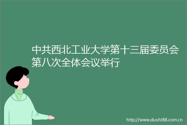 西北工业大学第十三届委员会第八次全体会议举行