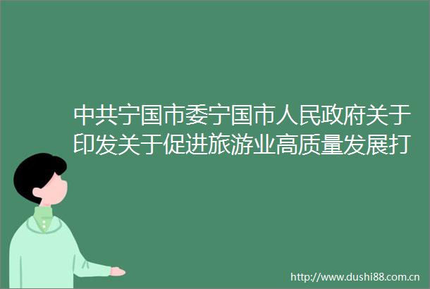 宁国市委宁国市关于印发关于促进旅游业高质量发展打造长三角休闲度假旅游目的地实施方案的通知