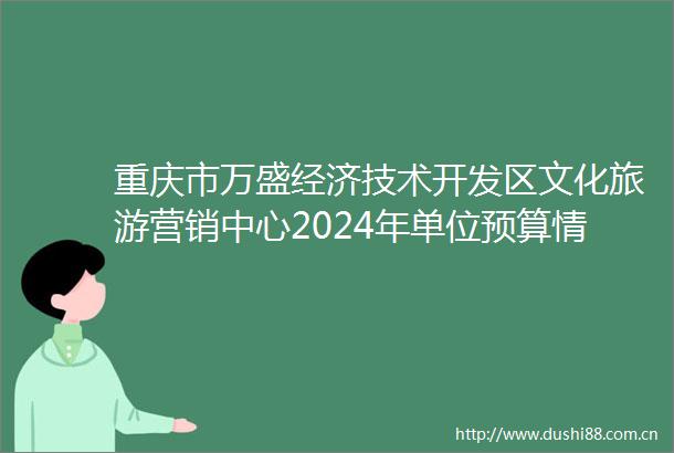 重庆市万盛经济技术开发区文化旅游营销中心2024年单位预算情况说明