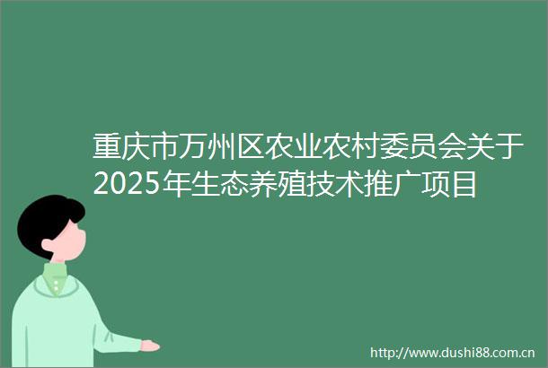 重庆市万州区农业农村委员会关于2025年生态养殖技术推广项目审核明细表的公示