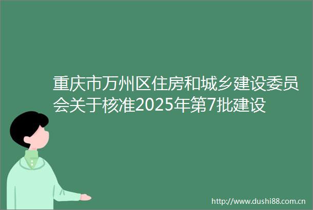 重庆市万州区住房和城乡建设委员会关于核准2025年第7批建设工程企业资质延续名单的公告