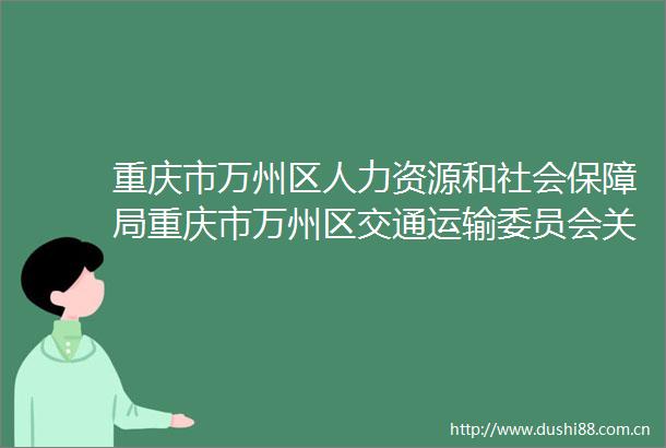 重庆市万州区人力资源和社会保障局重庆市万州区交通运输委员会关于全国交通运输系统劳动模范初审推荐对象的公示