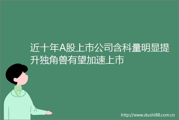 近十年A股上市公司含科量明显提升独角兽有望加速上市