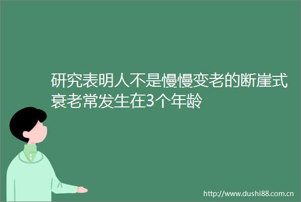 研究表明人不是慢慢变老的断崖式衰老常发生在3个年龄