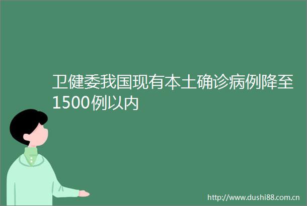 卫健委我国现有本土确诊病例降至1500例以内