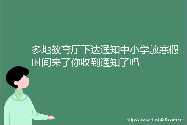 多地教育厅下达通知中小学放寒假时间来了你收到通知了吗