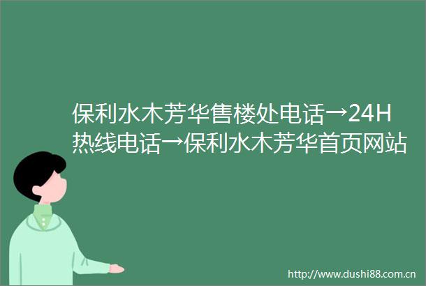 保利水木芳华售楼处电话→24H热线电话→保利水木芳华首页网站→楼盘百科详情