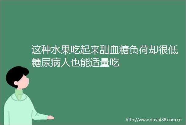 这种水果吃起来甜血糖负荷却很低糖尿病人也能适量吃