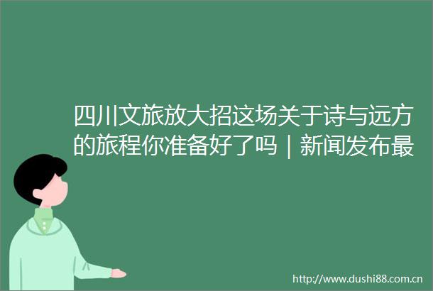四川文旅放大招这场关于诗与远方的旅程你准备好了吗｜新闻发布最前线深一度